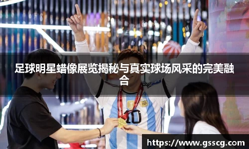 足球明星蜡像展览揭秘与真实球场风采的完美融合