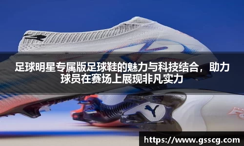 足球明星专属版足球鞋的魅力与科技结合，助力球员在赛场上展现非凡实力