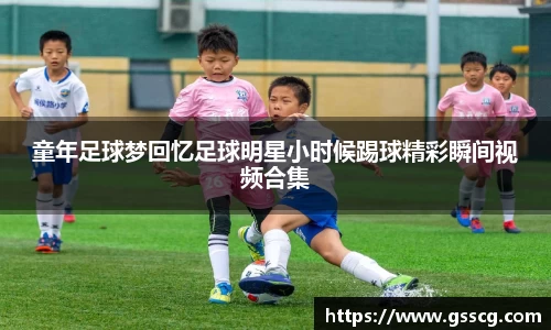 童年足球梦回忆足球明星小时候踢球精彩瞬间视频合集